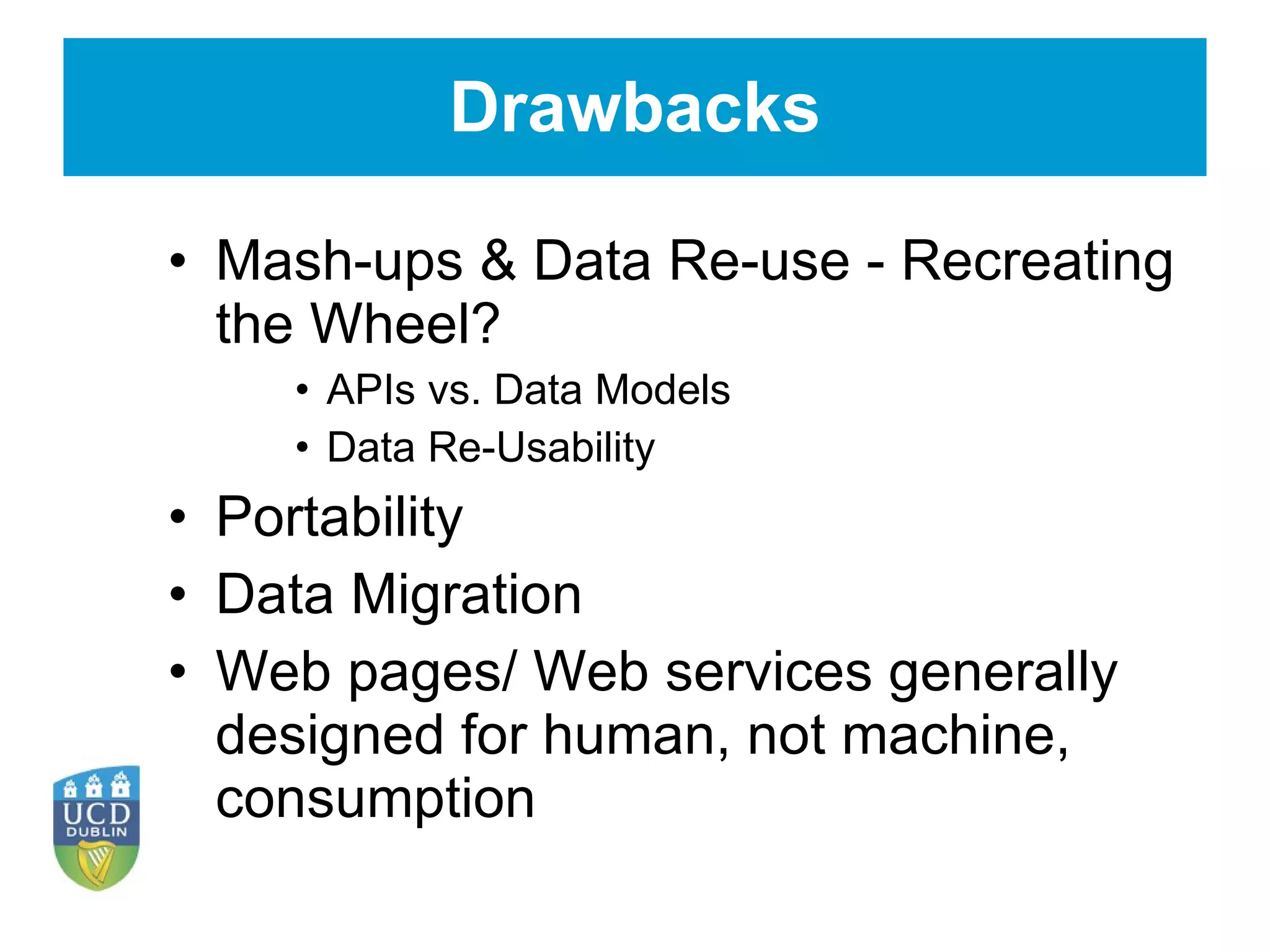 Drawbacks Mash-ups & Data Re-use - Recreating the Wheel? APIs vs. Data Models Data Re-Usability Portability Data Migration Web pages/ Web services generally designed for human, not machine, consumption 