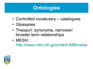 Ontologies Controlled vocabulary – catalogues Glossaries Thesauri: synonyms, narrower/ broader term relationships MESH:  http://www.nlm.nih.gov/mesh/MBrowser.html 