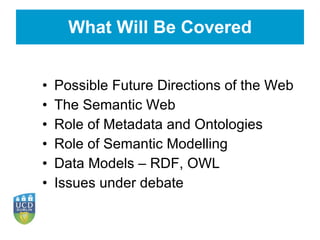 What Will Be Covered Possible Future Directions of the Web The Semantic Web Role of Metadata and Ontologies Role of Semantic Modelling Data Models – RDF, OWL Issues under debate 