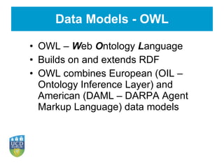 Data Models - OWL OWL –  W eb  O ntology  L anguage Builds on and extends RDF OWL combines European (OIL – Ontology Inference Layer) and American (DAML – DARPA Agent Markup Language) data models 
