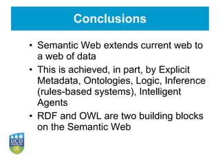 Conclusions Semantic Web extends current web to a web of data This is achieved, in part, by Explicit Metadata, Ontologies, Logic, Inference (rules-based systems), Intelligent Agents RDF and OWL are two building blocks on the Semantic Web 