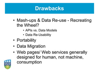 Drawbacks Mash-ups & Data Re-use - Recreating the Wheel? APIs vs. Data Models Data Re-Usability Portability Data Migration Web pages/ Web services generally designed for human, not machine, consumption 