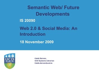 Semantic Web/ Future Developments  Caleb Derven, UCD Systems Librarian [email_address] IS 20090 Web 2.0 & Social Media: An Introduction   18 November 2009 