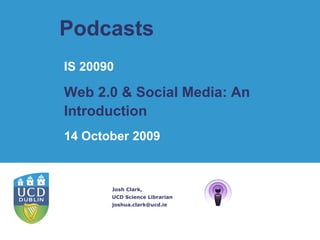 Podcasts  Josh Clark, UCD Science Librarian [email_address] IS 20090 Web 2.0 & Social Media: An Introduction   14 October 2009 