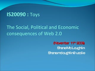 (November  11 th  2009) Shane Mc Loughlin [email_address] IS20090 :  Toys The Social, Political and Economic consequences of Web 2.0 