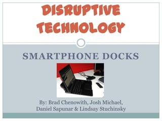 Smartphone docks Disruptive Technology By: Brad Chenowith, Josh Michael,  Daniel Sapunar & Lindsay Stuchinsky 