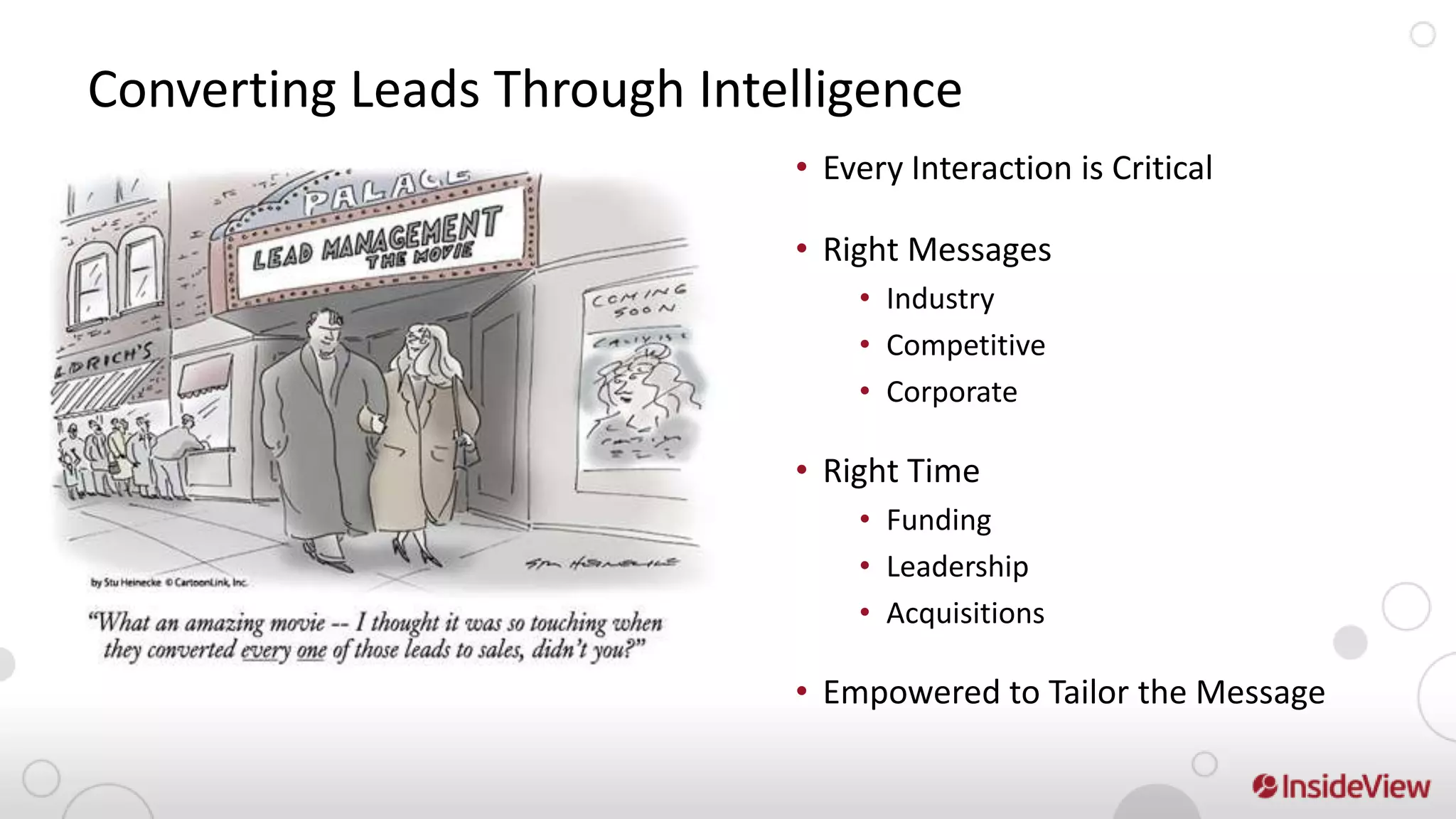 Converting Leads Through Intelligence
                             • Every Interaction is Critical

                             • Right Messages
                                 • Industry
                                 • Competitive
                                 • Corporate

                             • Right Time
                                 • Funding
                                 • Leadership
                                 • Acquisitions

                             • Empowered to Tailor the Message
 