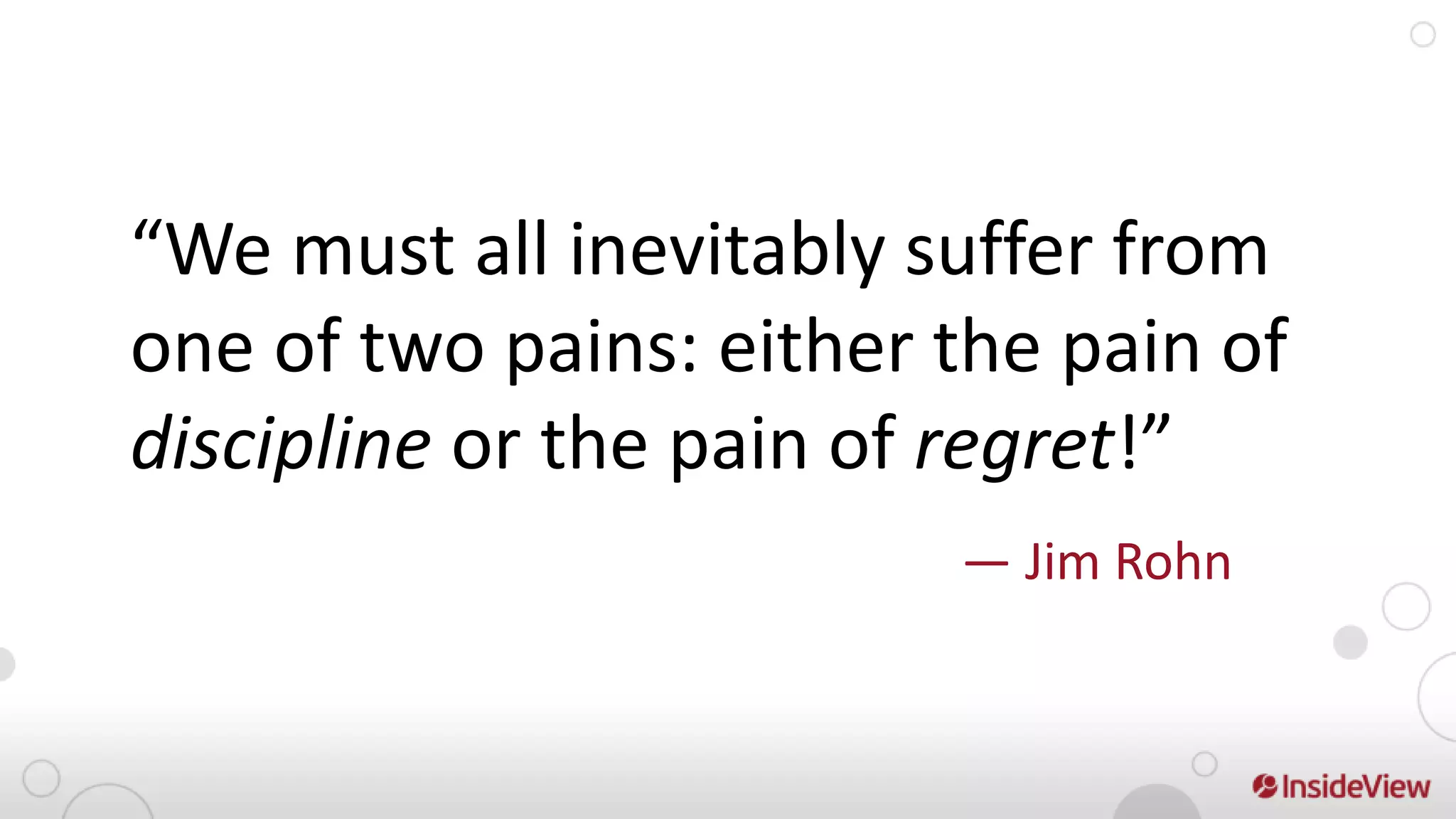“We must all inevitably suffer from
one of two pains: either the pain of
discipline or the pain of regret!”
                         — Jim Rohn
 