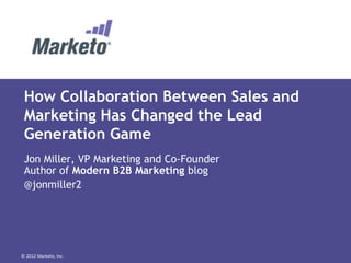 How Collaboration Between Sales and
 Marketing Has Changed the Lead
 Generation Game
 Jon Miller, VP Marketing and Co-Founder
 Author of Modern B2B Marketing blog
 @jonmiller2




© 2012 Marketo, Inc.
 