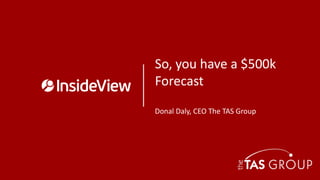 So, you have a $500k
Forecast
Donal Daly, CEO The TAS Group
 