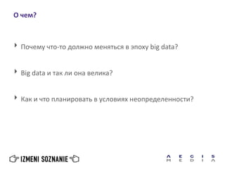 О чем?
 Почему что-то должно меняться в эпоху big data?
 Big data и так ли она велика?
 Как и что планировать в условиях неопределенности?
 