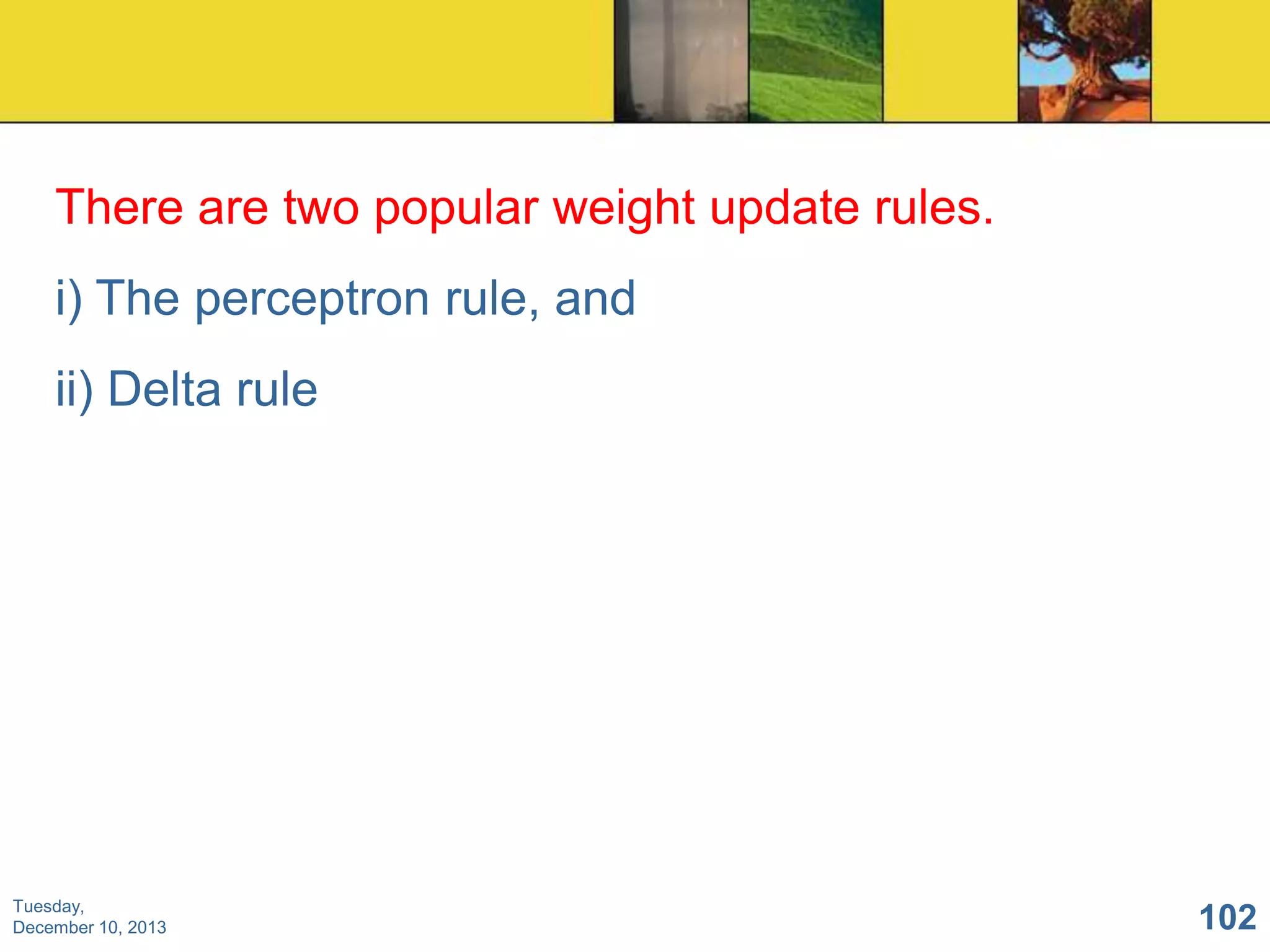 There are two popular weight update rules.
i) The perceptron rule, and
ii) Delta rule

Tuesday,
December 10, 2013

102

 