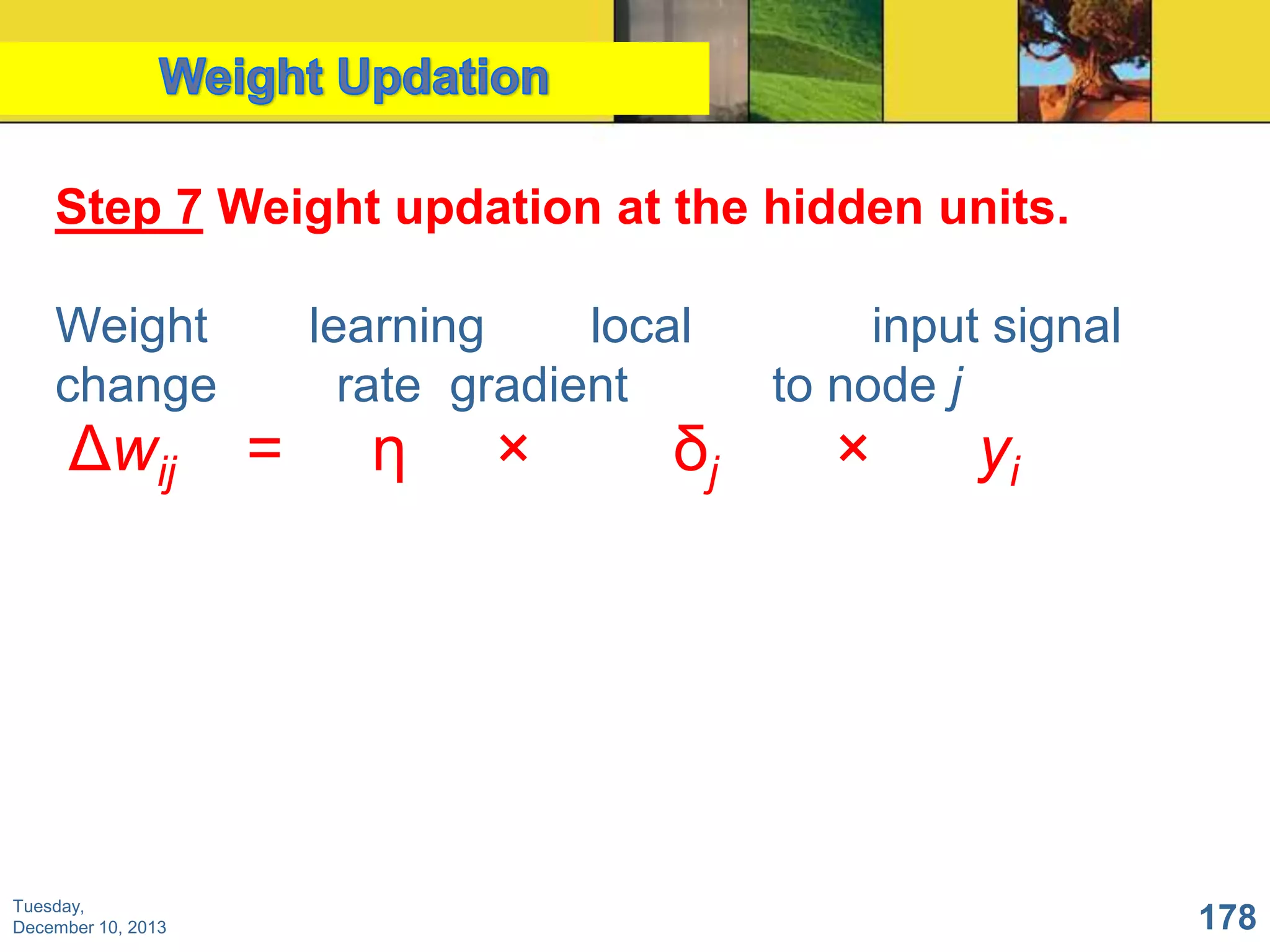 Step 7 Weight updation at the hidden units.

Weight
change

Δwij

Tuesday,
December 10, 2013

learning
local
rate gradient

=

η

×

δj

input signal
to node j

×

yi

178

 