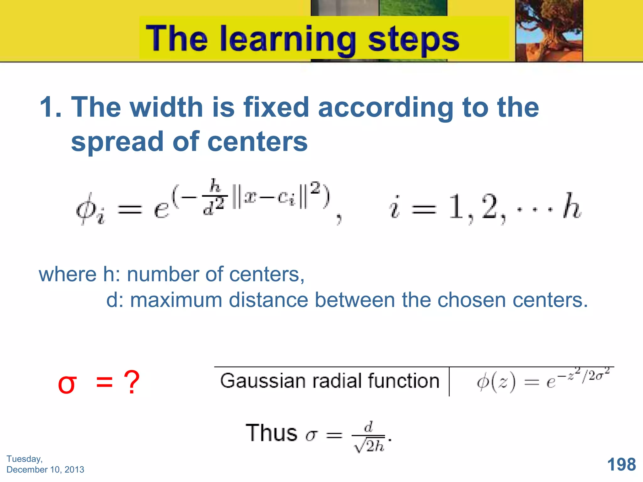 1. The width is fixed according to the
spread of centers

where h: number of centers,
d: maximum distance between the chosen centers.

σ =?
Tuesday,
December 10, 2013

198

 