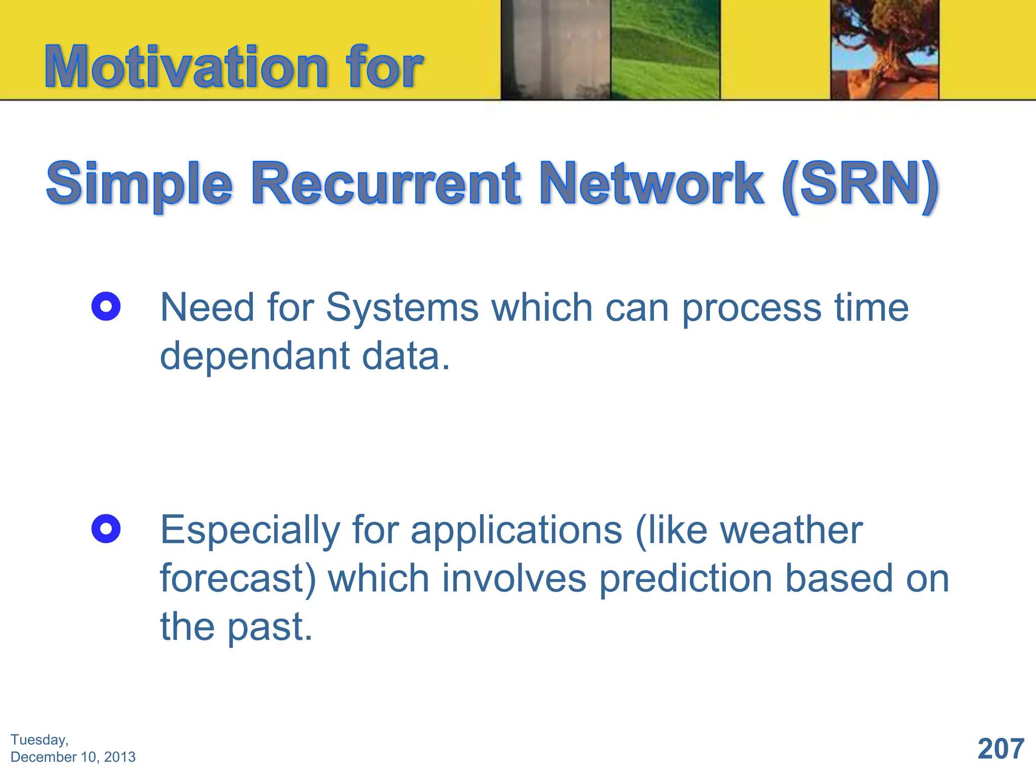  Need for Systems which can process time
dependant data.

 Especially for applications (like weather
forecast) which involves prediction based on
the past.
Tuesday,
December 10, 2013

207

 