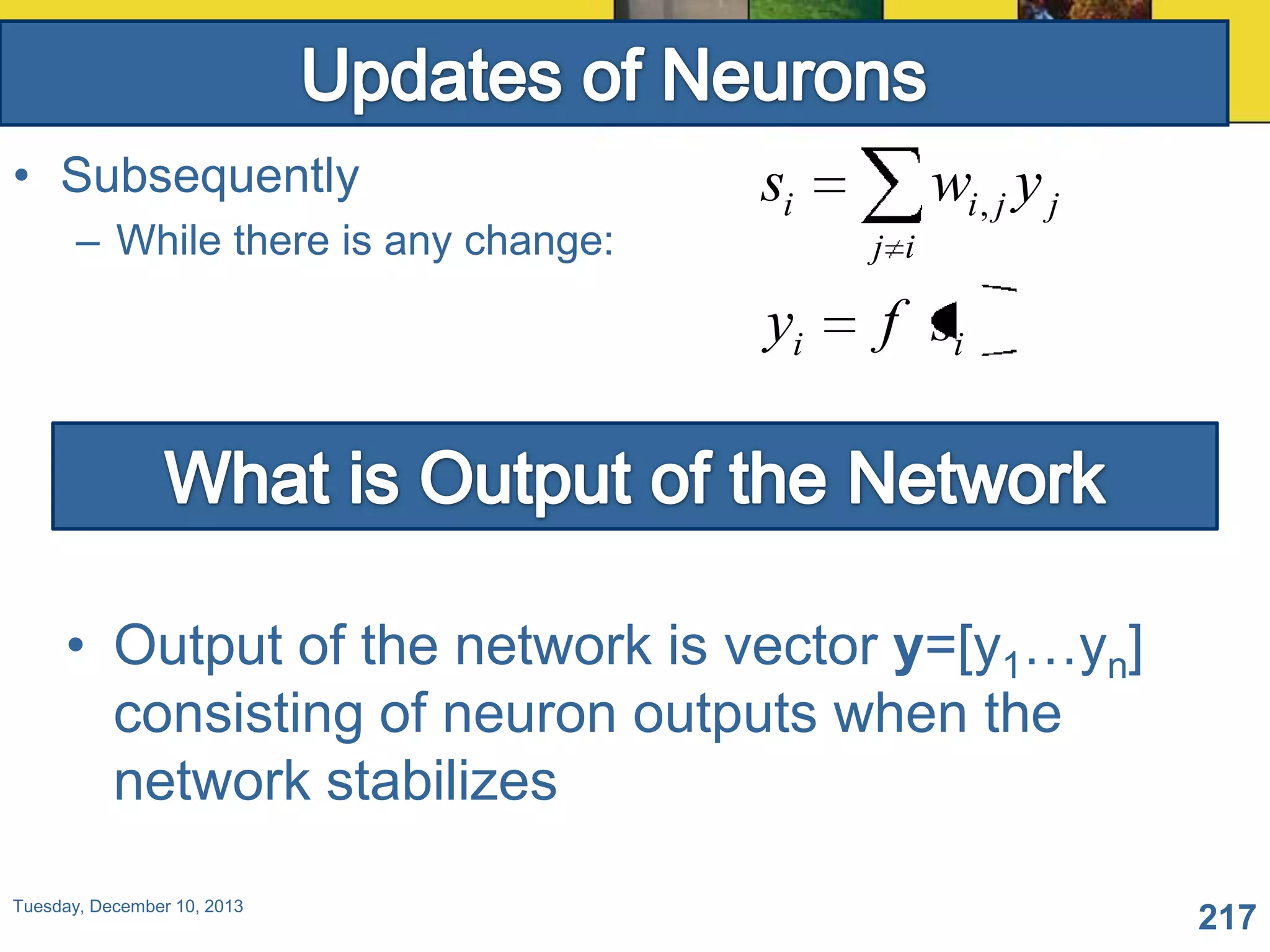 • Subsequently
– While there is any change:

si

wi , j y j
j i

yi

f si

• Output of the network is vector y=[y1…yn]
consisting of neuron outputs when the
network stabilizes
Tuesday, December 10, 2013

217

 