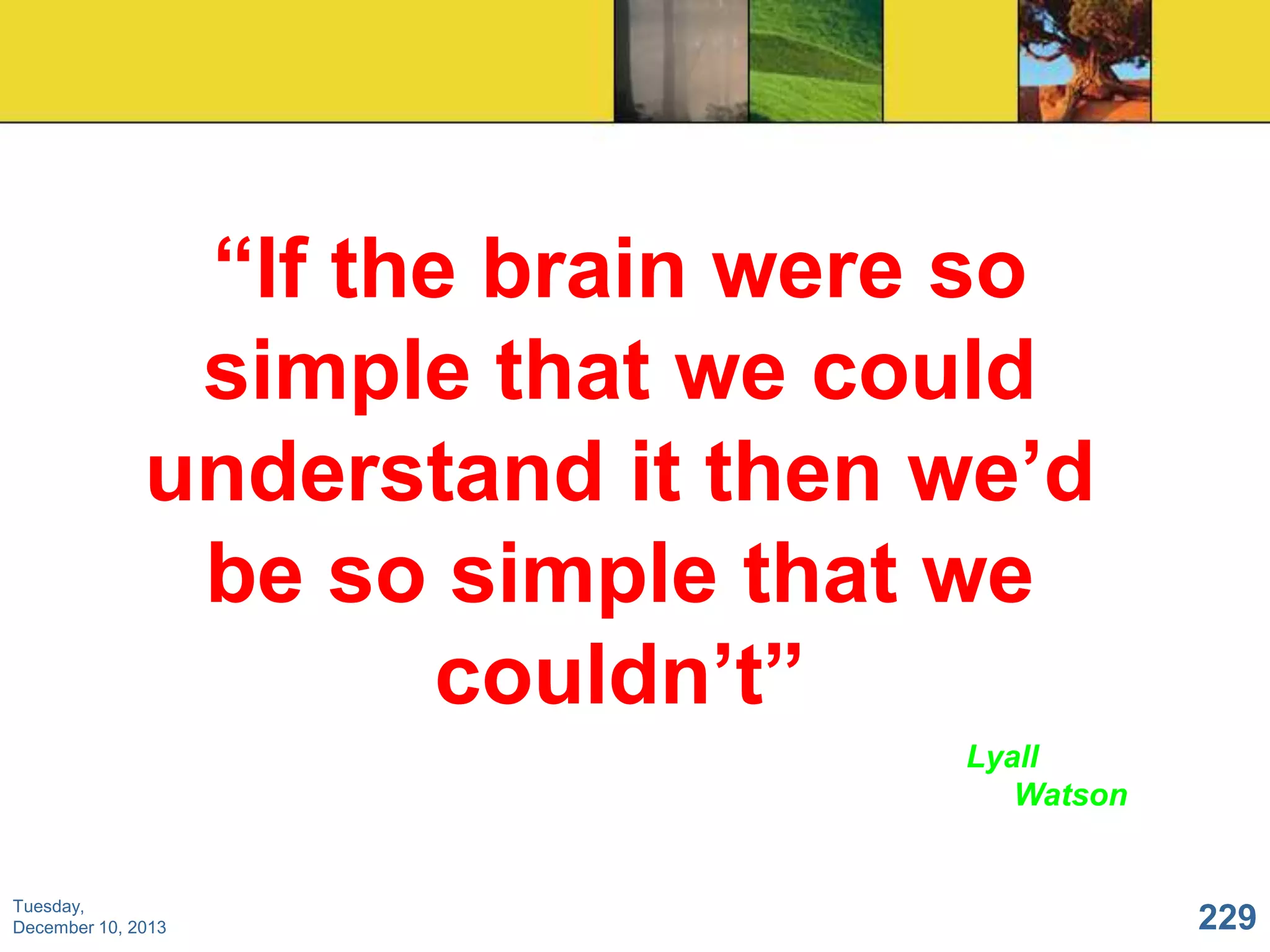 “If the brain were so
simple that we could
understand it then we‟d
be so simple that we
couldn‟t”
Lyall
Watson

Tuesday,
December 10, 2013

229

 