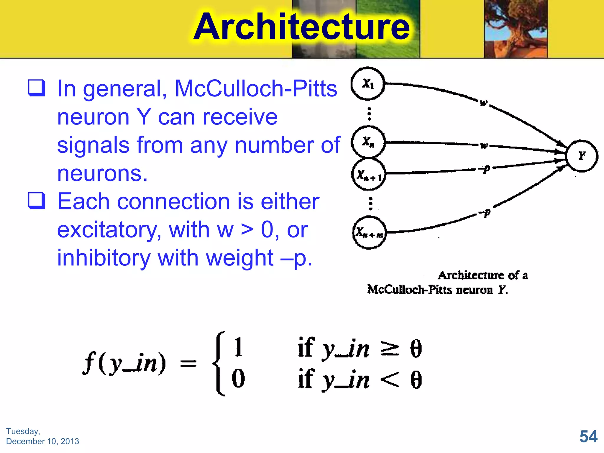 Architecture
 In general, McCulloch-Pitts
neuron Y can receive
signals from any number of
neurons.
 Each connection is either
excitatory, with w > 0, or
inhibitory with weight –p.

Tuesday,
December 10, 2013

54

 