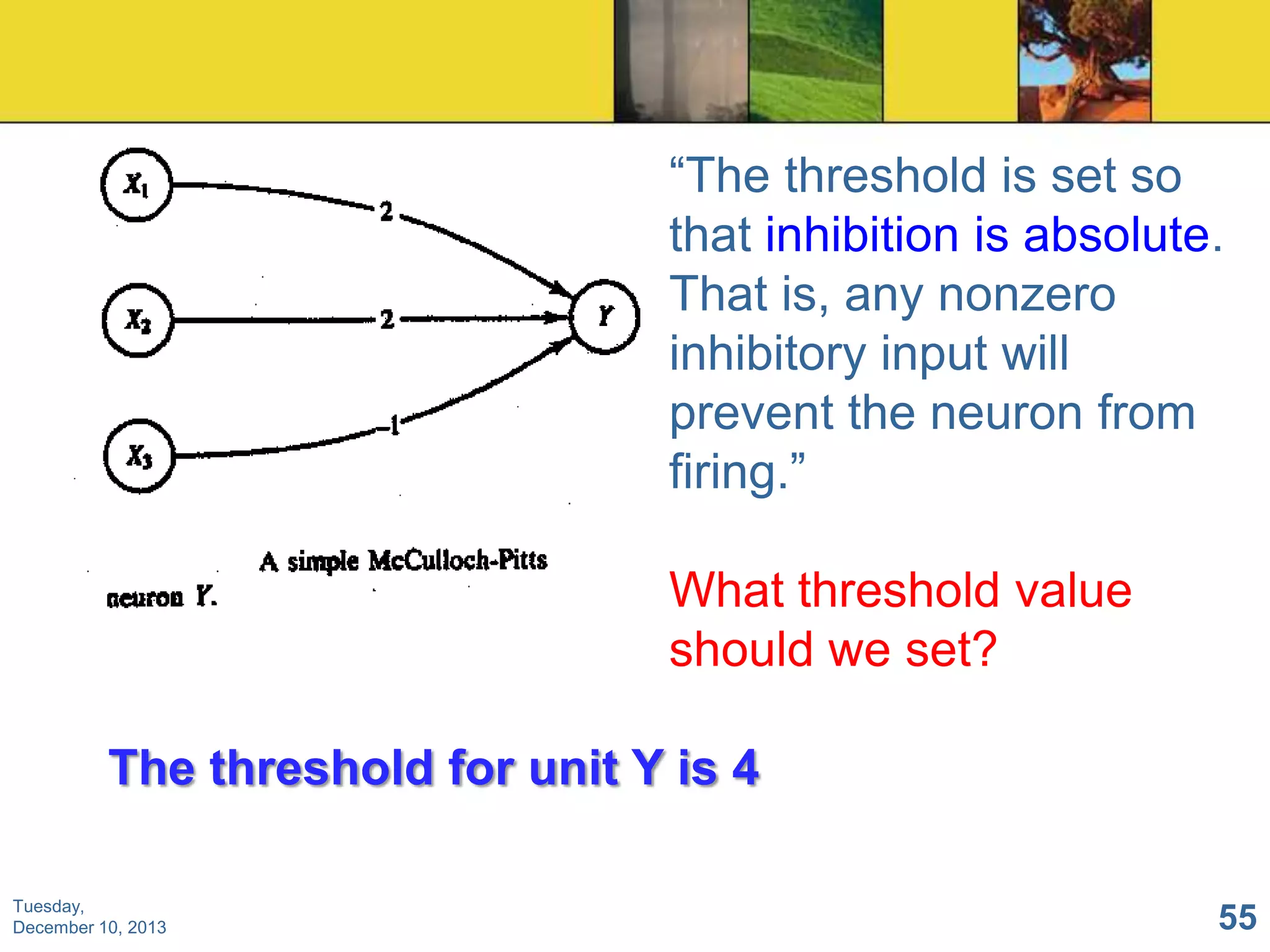 “The threshold is set so
that inhibition is absolute.
That is, any nonzero
inhibitory input will
prevent the neuron from
firing.”
What threshold value
should we set?

The threshold for unit Y is 4
Tuesday,
December 10, 2013

55

 