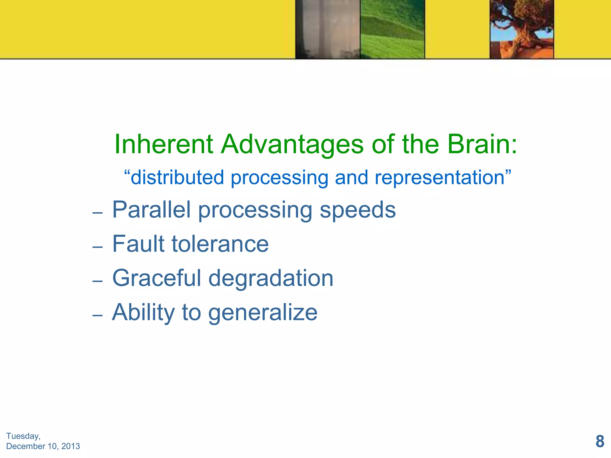 Inherent Advantages of the Brain:
“distributed processing and representation”
–
–
–
–

Tuesday,
December 10, 2013

Parallel processing speeds
Fault tolerance
Graceful degradation
Ability to generalize

8

 