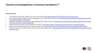 Поисковая реклама
• “Inside AdWords” Google Blog - Building for the next moment, май 2015 http://adwords.blogspot.ru/2015/05/building-for-next-moment.html
• After Prepping Publishers, Google Set to Launch ‘Mobilegeddon’ Search Tweak, Re/code, апрель 2015 - http://recode.net/2015/04/20/after-prepping-publishers-google-
set-to-launch-mobilegeddon-search-tweak/
• Bing Follows Google With Its Own “Mobile-Friendly” Ranking Algorithm Change, май 2015 - http://techcrunch.com/2015/05/14/bing-follows-google-with-its-own-mobile-
friendly-ranking-algorithm-change/#.xvjwwq:v29W
• How much Yahoo search traffic is mobile? Emarketer, апрель 2015 - http://www.emarketer.com/Article/How-Much-Yahoo-Search-Traffic-Mobile/1012378
• Mobile Search Will Surpass Desktop in 2015, Emarketer, декабрь 2014 - http://www.emarketer.com/Article/Mobile-Search-Will-Surpass-Desktop-2015/1011657
• Mobile Search Spend Share to Reach 83% by 2018, Search Engine Watch, февраль 2015 - http://searchenginewatch.com/sew/news/2393973/mobile-search-spend-share-
continues-to-climb
 
