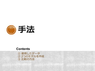 ① 使用したデータ
② 2つのモデルを作成
③ 比較の方法
Contents
 