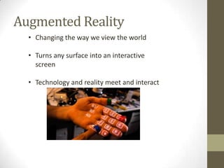 Augmented Reality
  • Changing the way we view the world

  • Turns any surface into an interactive
    screen

  • Technology and reality meet and interact
 