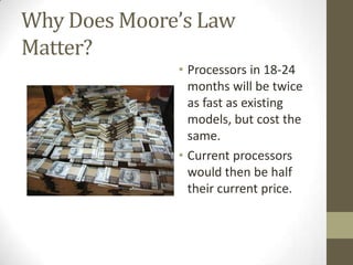 Why Does Moore’s Law
Matter?
              • Processors in 18-24
                months will be twice
                as fast as existing
                models, but cost the
                same.
              • Current processors
                would then be half
                their current price.
 