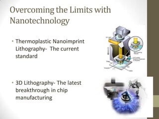 Overcoming the Limits with
Nanotechnology

• Thermoplastic Nanoimprint
  Lithography- The current
  standard



• 3D Lithography- The latest
  breakthrough in chip
  manufacturing
 