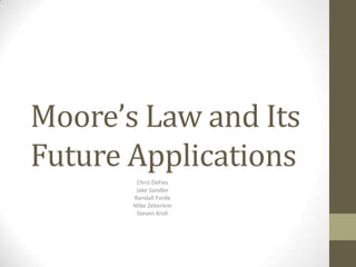 Moore’s Law and Its
Future Applications
        Chris DeFeo
        Jake Sandler
       Randall Forde
       Mike Zeberlein
        Steven Kroh
 