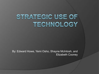 Strategic use of technology By: Edward Howe, Yemi Osho, Shayne McIntosh, and Elizabeth Cooney 