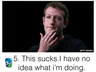 5. This sucks.I have no
idea what i’m doing.
 