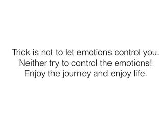 Trick is not to let emotions control you.
Neither try to control the emotions!
Enjoy the journey and enjoy life.
 