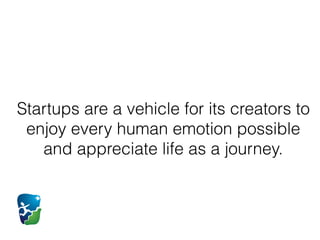Startups are a vehicle for its creators to
enjoy every human emotion possible
and appreciate life as a journey.
 