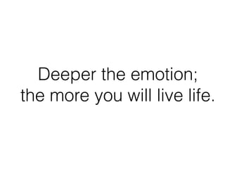 Deeper the emotion;
the more you will live life.
 