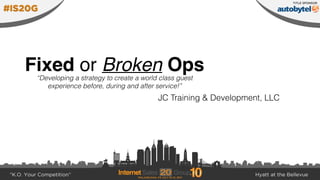 Fixed or Broken Ops
JC Training & Development, LLC
“Developing a strategy to create a world class guest
experience before, during and after service!”
 