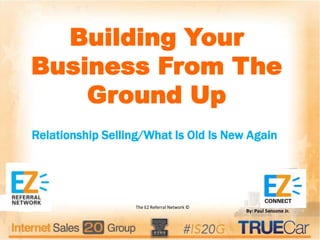 The EZ Referral Network ©
Building Your
Business From The
Ground Up
By: Paul Sansone Jr.
Relationship Selling/What Is Old Is New Again
 