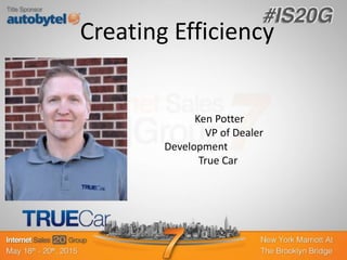 Creating Efficiency
Ken Potter
VP of Dealer
Development
True Car
 
