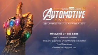 Metaverse VR and Sales
Carlos “Charles Ace” Acevedo
Metaverse Experience Creator/Owner Event Horizon
Virtual Experiences
EventHorizonVR@gmail.com
 