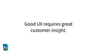 Good UX requires great
customer insight.
 