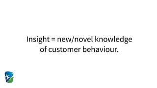 Insight = new/novel knowledge
of customer behaviour.
 