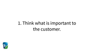 1. Think what is important to
the customer.
 