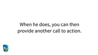 When he does, you can then
provide another call to action.
 