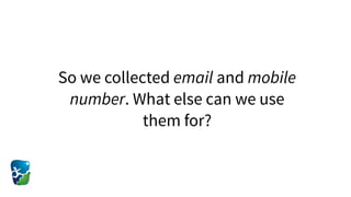 So we collected email and mobile
number. What else can we use
them for?
 