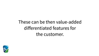 These can be then value-added
diﬀerentiated features for  
the customer.
 