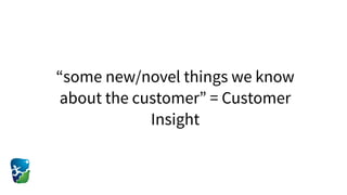 “some new/novel things we know
about the customer” = Customer
Insight
 