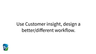Use Customer insight, design a
better/diﬀerent workflow.
 