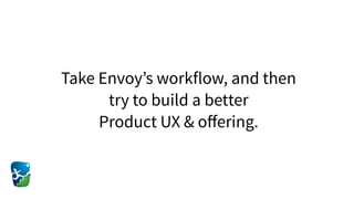 Take Envoy’s workflow, and then
try to build a better  
Product UX & oﬀering.
 