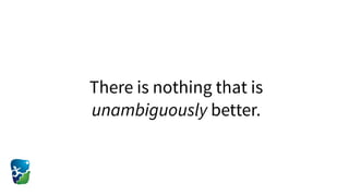 There is nothing that is
unambiguously better.
 