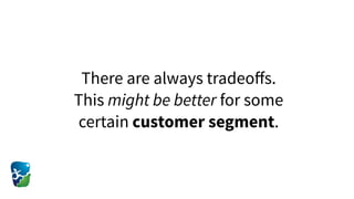 There are always tradeoﬀs.
This might be better for some
certain customer segment.
 